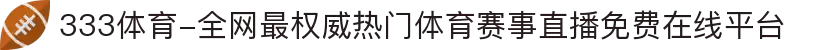 333体育-全网最权威热门体育赛事直播免费在线平台"